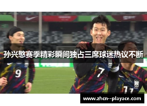 孙兴慜赛季精彩瞬间独占三席球迷热议不断 孙兴慜赛季精彩瞬间独占三席球迷热议不断