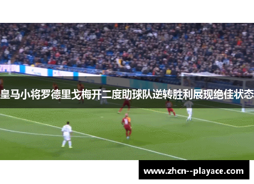 皇马小将罗德里戈梅开二度助球队逆转胜利展现绝佳状态