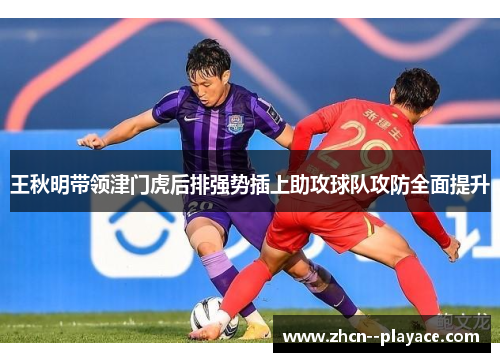 王秋明带领津门虎后排强势插上助攻球队攻防全面提升