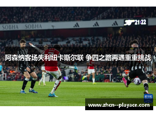 阿森纳客场失利纽卡斯尔联 争四之路再遇重重挑战 阿森纳客场失利纽卡斯尔联 争四之路再遇重重挑战