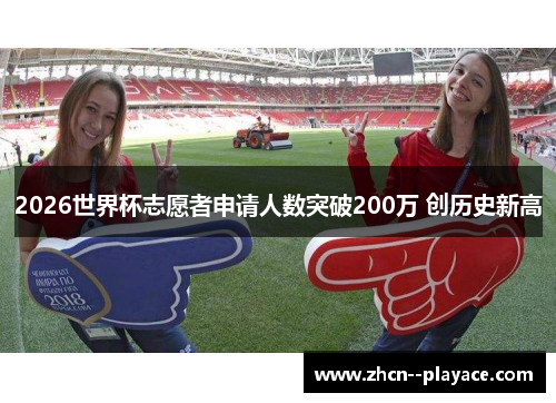 2026世界杯志愿者申请人数突破200万 创历史新高 2026世界杯志愿者申请人数突破200万 创历史新高