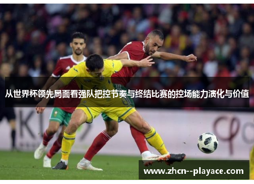 从世界杯领先局面看强队把控节奏与终结比赛的控场能力演化与价值 从世界杯领先局面看强队把控节奏与终结比赛的控场能力演化与价值