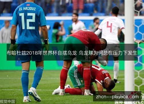 布哈杜兹2018年世界杯自摆乌龙 乌龙球为何总在压力下发生 布哈杜兹2018年世界杯自摆乌龙 乌龙球为何总在压力下发生